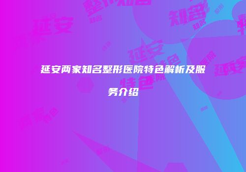 延安两家知名整形医院特色解析及服务介绍