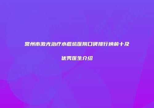 常州市激光治疗水痘坑医院口碑排行榜前十及优秀医生介绍