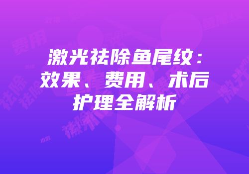 激光祛除鱼尾纹：效果、费用、术后护理全解析