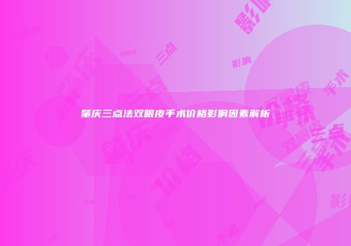 肇庆三点法双眼皮手术价格影响因素解析