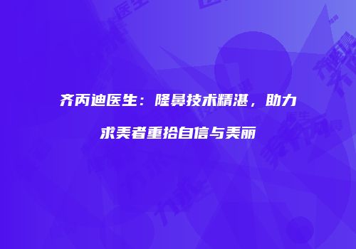 齐丙迪医生：隆鼻技术精湛，助力求美者重拾自信与美丽
