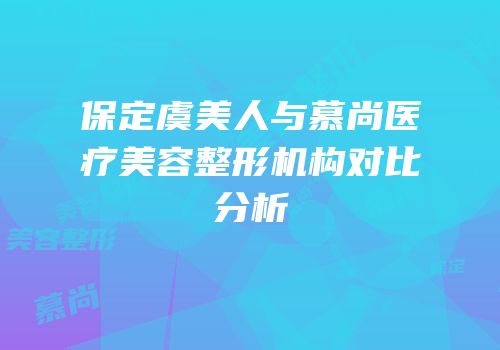 保定虞美人与慕尚医疗美容整形机构对比分析
