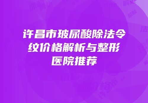 许昌市玻尿酸除法令纹价格解析与整形医院推荐