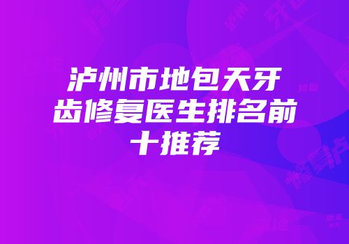 泸州市地包天牙齿修复医生排名前十推荐