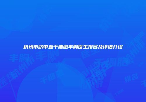 杭州市脐带血干细胞丰胸医生排名及详细介绍