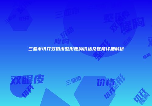 三亚市切开双眼皮整形隆胸价格及医院详细解析