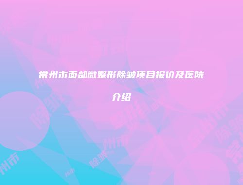 常州市面部微整形除皱项目报价及医院介绍