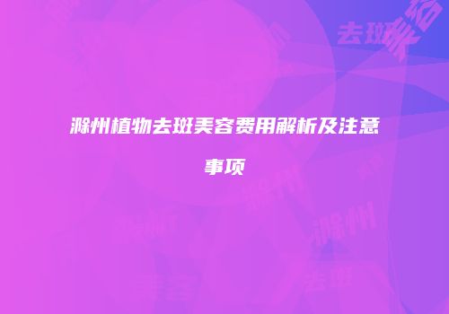 滁州植物去斑美容费用解析及注意事项