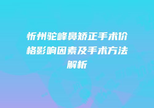 忻州驼峰鼻矫正手术价格影响因素及手术方法解析