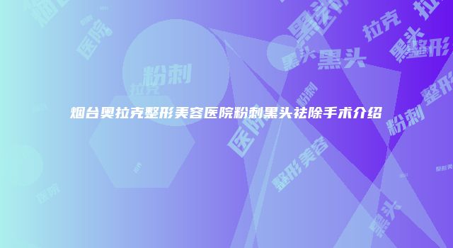 烟台奥拉克整形美容医院粉刺黑头祛除手术介绍