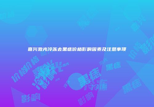 嘉兴激光冷冻去黑痣价格影响因素及注意事项