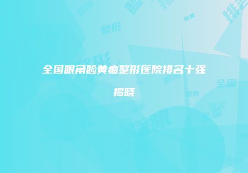 全国眼角睑黄瘤整形医院排名十强揭晓