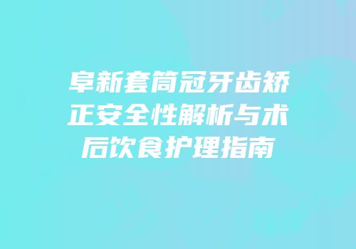 阜新套筒冠牙齿矫正安全性解析与术后饮食护理指南