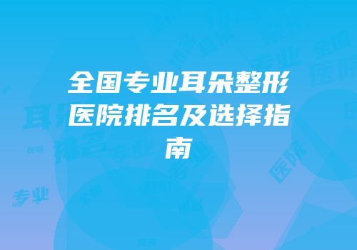 全国专业耳朵整形医院排名及选择指南
