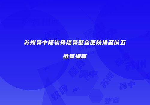 苏州鼻中隔软骨隆鼻整容医院排名前五推荐指南