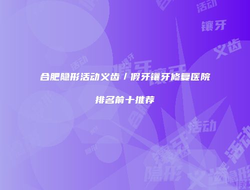 合肥隐形活动义齿／假牙镶牙修复医院排名前十推荐