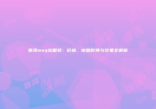 普洱msq祛眼袋：价格、恢复时间与效果全解析