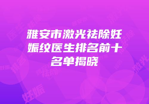 雅安市激光祛除妊娠纹医生排名前十名单揭晓