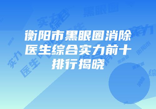 衡阳市黑眼圈消除医生综合实力前十排行揭晓
