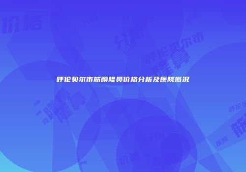 呼伦贝尔市筋膜隆鼻价格分析及医院概况