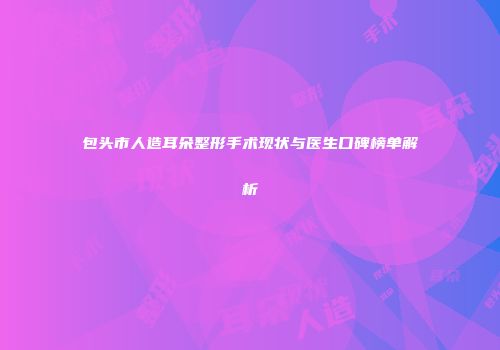 包头市人造耳朵整形手术现状与医生口碑榜单解析
