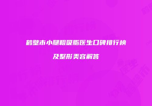 鹤壁市小腿粗吸脂医生口碑排行榜及整形美容解答
