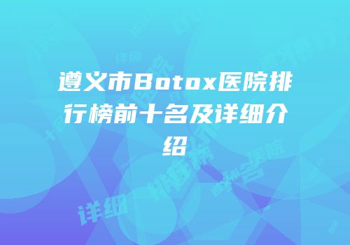 遵义市Botox医院排行榜前十名及详细介绍