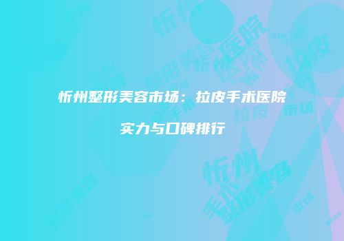忻州整形美容市场：拉皮手术医院实力与口碑排行