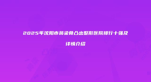 2025年沈阳市鼻梁骨凸出整形医院排行十强及详情介绍