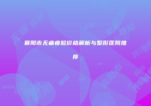 襄阳市无痛瘦脸价格解析与整形医院推荐
