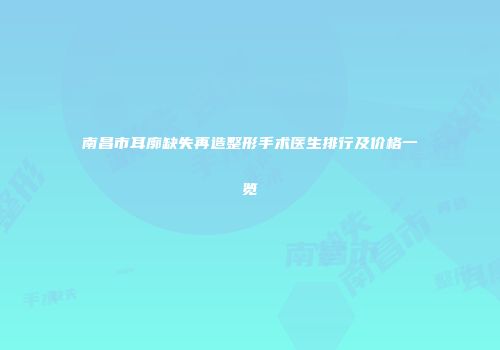 南昌市耳廓缺失再造整形手术医生排行及价格一览