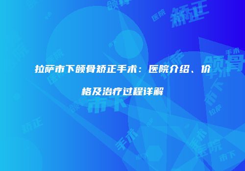 拉萨市下颌骨矫正手术：医院介绍、价格及治疗过程详解