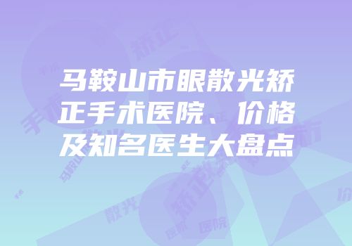 马鞍山市眼散光矫正手术医院、价格及知名医生大盘点