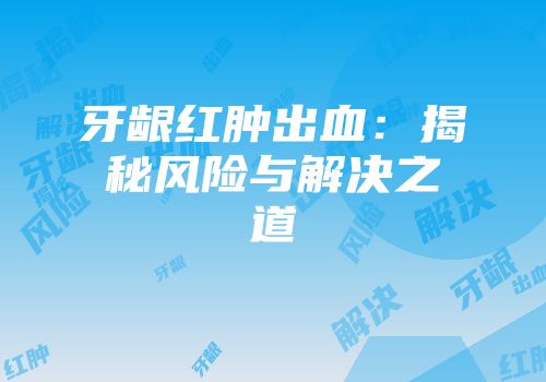 牙龈红肿出血：揭秘风险与解决之道