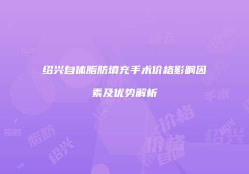 绍兴自体脂肪填充手术价格影响因素及优势解析