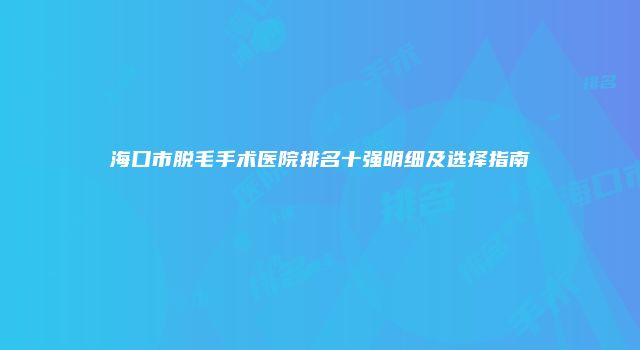 海口市脱毛手术医院排名十强明细及选择指南