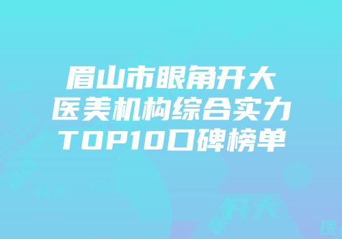 眉山市眼角开大医美机构综合实力TOP10口碑榜单