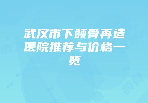 武汉市下颌骨再造医院推荐与价格一览