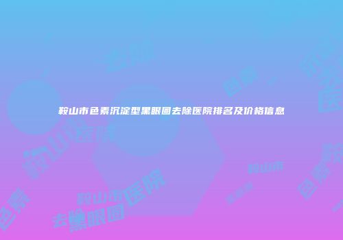 鞍山市色素沉淀型黑眼圈去除医院排名及价格信息