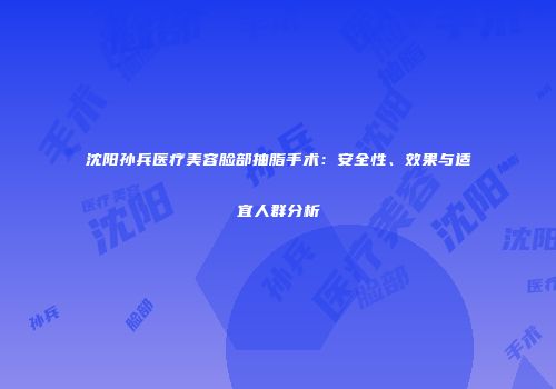 沈阳孙兵医疗美容脸部抽脂手术：安全性、效果与适宜人群分析