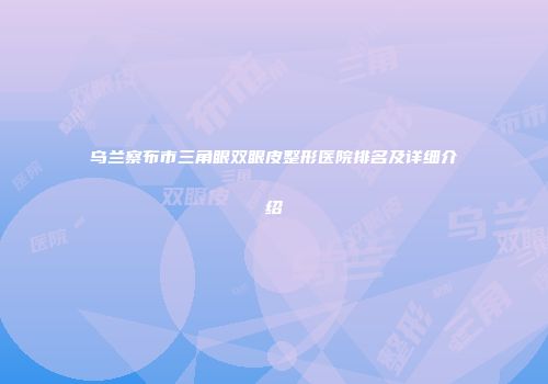 乌兰察布市三角眼双眼皮整形医院排名及详细介绍