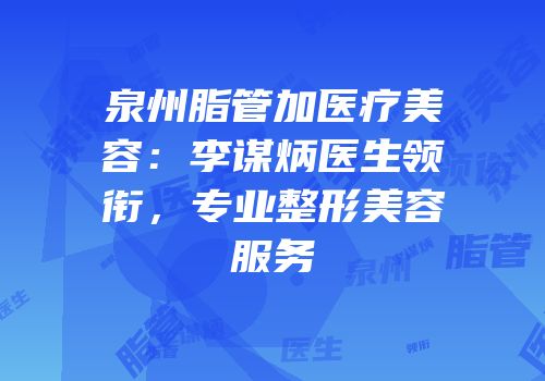 泉州脂管加医疗美容：李谋炳医生领衔，专业整形美容服务