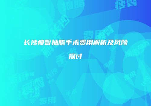 长沙瘦臀抽脂手术费用解析及风险探讨