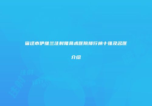 宿迁市伊维兰注射隆鼻术医院排行榜十强及名医介绍