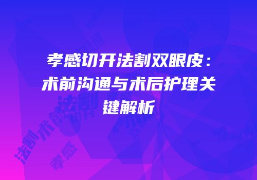 孝感切开法割双眼皮：术前沟通与术后护理关键解析