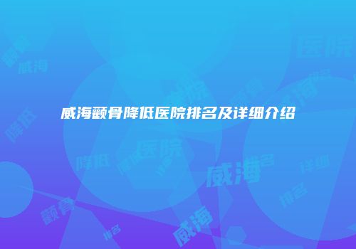 威海颧骨降低医院排名及详细介绍