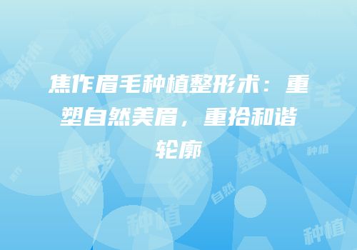 焦作眉毛种植整形术：重塑自然美眉，重拾和谐轮廓