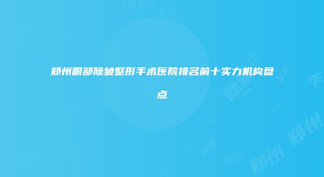 郑州眼部除皱整形手术医院排名前十实力机构盘点