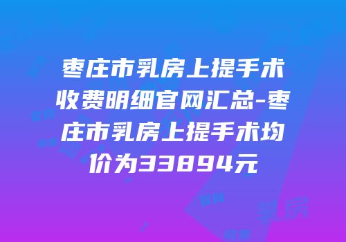 枣庄市乳房上提手术收费明细官网汇总-枣庄市乳房上提手术均价为33894元
