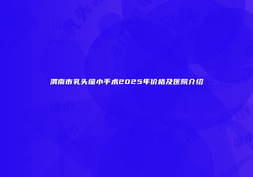 渭南市乳头缩小手术2025年价格及医院介绍